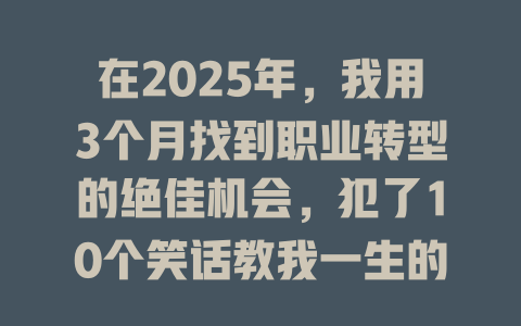 在2025年，我用3个月找到职业转型的绝佳机会，犯了10个笑话教我一生的课程！ 一