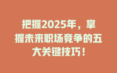 把握2025年，掌握未来职场竞争的五大关键技巧！ 一