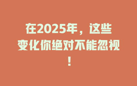 在2025年，这些变化你绝对不能忽视！ 一