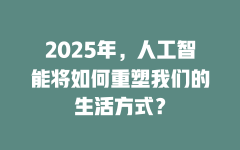 2025年，人工智能将如何重塑我们的生活方式？ 一