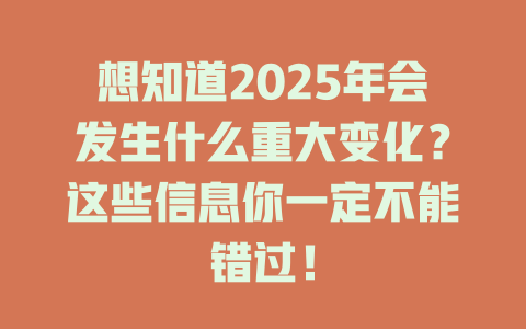 想知道2025年会发生什么重大变化？这些信息你一定不能错过！ 一