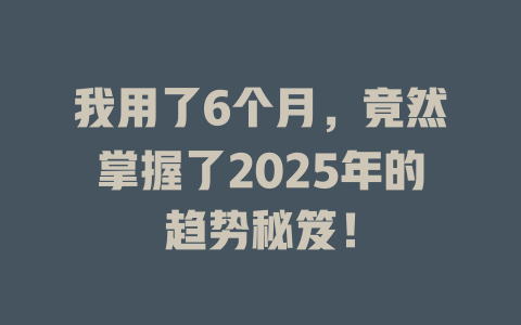 我用了6个月，竟然掌握了2025年的趋势秘笈！ 一
