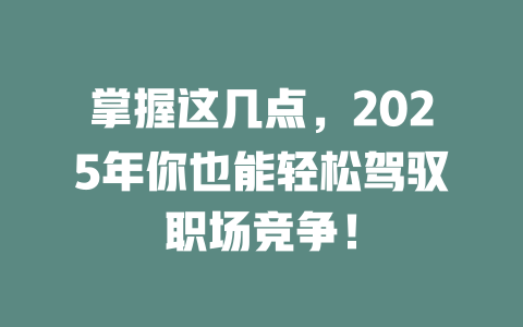 掌握这几点,2025年你也能轻松驾驭职场竞争! 一