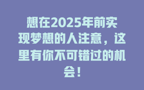 想在2025年前实现梦想的人注意，这里有你不可错过的机会！ 一
