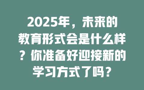 2025年，未来的教育形式会是什么样？你准备好迎接新的学习方式了吗？ 一