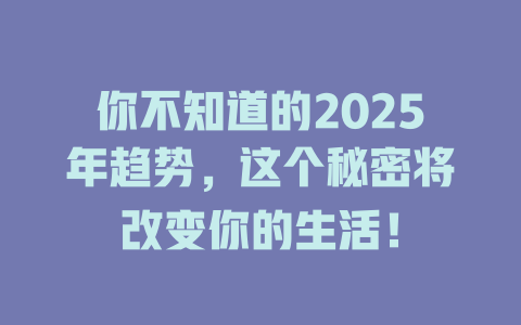 你不知道的2025年趋势，这个秘密将改变你的生活！ 一