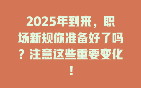 2025年到来,职场新规你准备好了吗?注意这些重要变化! 一