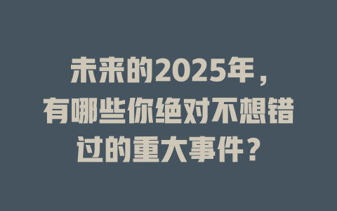 未来的2025年，有哪些你绝对不想错过的重大事件？ 一