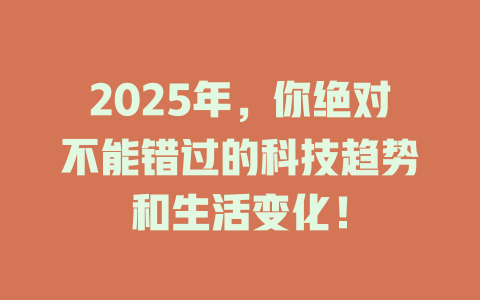 2025年，你绝对不能错过的科技趋势和生活变化！ 一