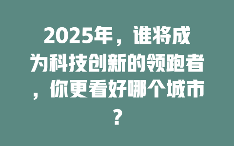 2025年，谁将成为科技创新的领跑者，你更看好哪个城市？ 一