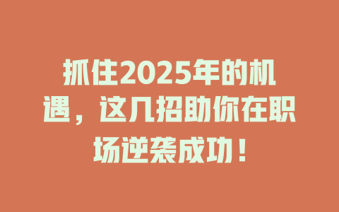 抓住2025年的机遇，这几招助你在职场逆袭成功！ 一