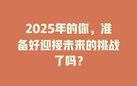 2025年的你，准备好迎接未来的挑战了吗？ 一