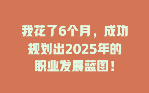 我花了6个月，成功规划出2025年的职业发展蓝图！ 一