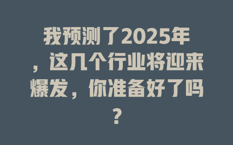 我预测了2025年，这几个行业将迎来爆发，你准备好了吗？ 一