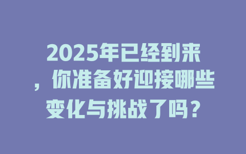 2025年已经到来，你准备好迎接哪些变化与挑战了吗？ 一