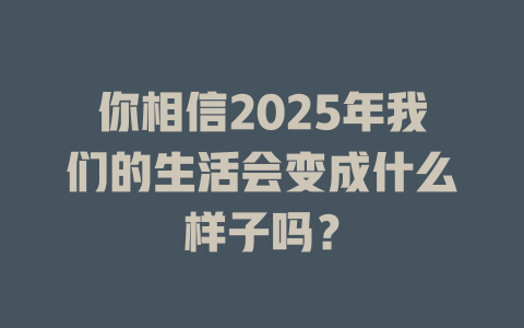你相信2025年我们的生活会变成什么样子吗？ 一