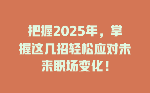 把握2025年，掌握这几招轻松应对未来职场变化！ 一