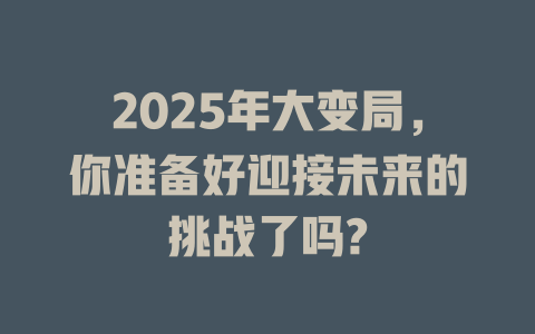 2025年大变局，你准备好迎接未来的挑战了吗? 一