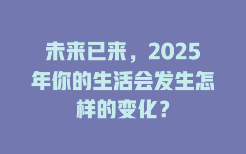 未来已来,2025年你的生活会发生怎样的变化? 一