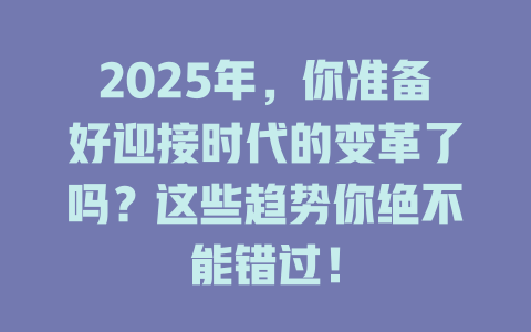 2025年，你准备好迎接时代的变革了吗？这些趋势你绝不能错过！ 一