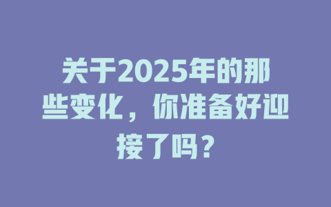 关于2025年的那些变化，你准备好迎接了吗？ 一