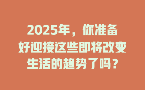 2025年，你准备好迎接这些即将改变生活的趋势了吗？ 一