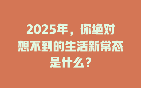 2025年,你绝对想不到的生活新常态是什么? 一