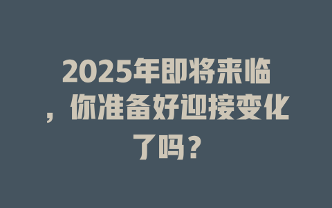 2025年即将来临,你准备好迎接变化了吗? 一