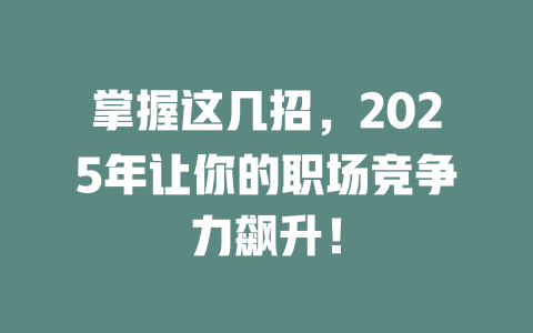 掌握这几招，2025年让你的职场竞争力飙升！ 一