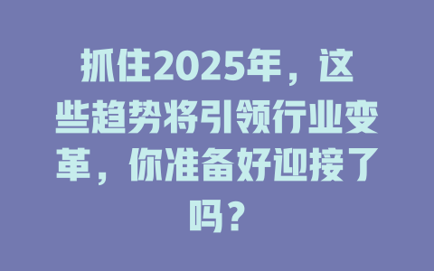 抓住2025年，这些趋势将引领行业变革，你准备好迎接了吗？ 一