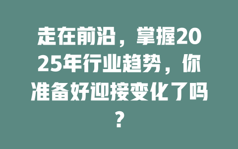 走在前沿，掌握2025年行业趋势，你准备好迎接变化了吗？ 一