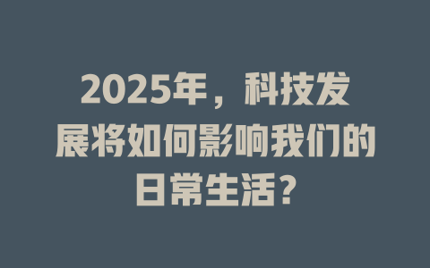 2025年，科技发展将如何影响我们的日常生活？ 一