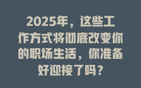 2025年，这些工作方式将彻底改变你的职场生活，你准备好迎接了吗？ 一