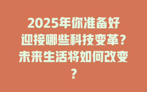 2025年你准备好迎接哪些科技变革？未来生活将如何改变？ 一