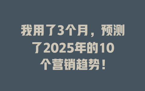 我用了3个月，预测了2025年的10个营销趋势！ 一