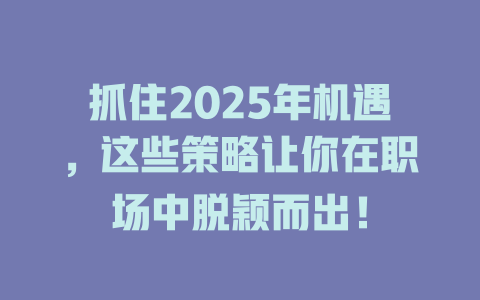 抓住2025年机遇，这些策略让你在职场中脱颖而出！ 一