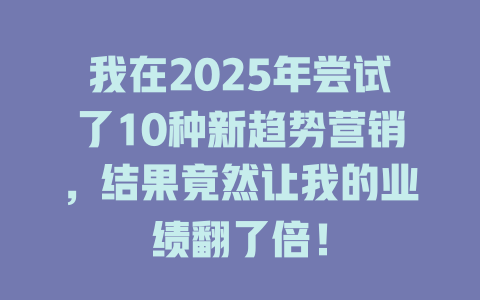 我在2025年尝试了10种新趋势营销，结果竟然让我的业绩翻了倍！ 一