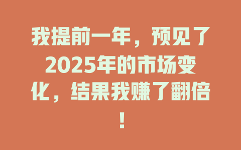 我提前一年，预见了2025年的市场变化，结果我赚了翻倍！ 一