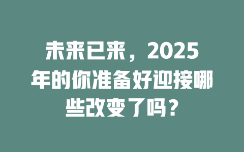 未来已来，2025年的你准备好迎接哪些改变了吗？ 一