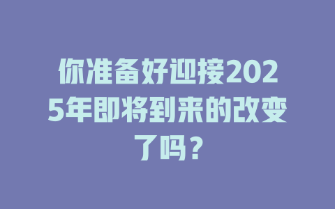 你准备好迎接2025年即将到来的改变了吗？ 一
