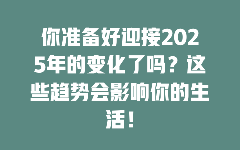 你准备好迎接2025年的变化了吗？这些趋势会影响你的生活！ 一