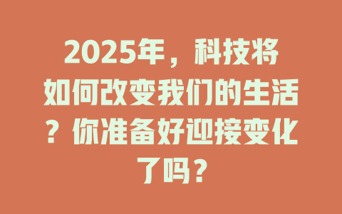 2025年，科技将如何改变我们的生活？你准备好迎接变化了吗？ 一