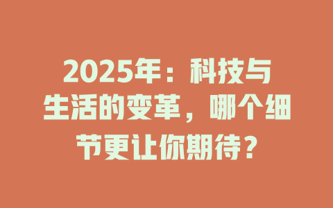 2025年：科技与生活的变革，哪个细节更让你期待？ 一