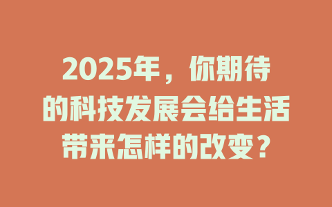 2025年，你期待的科技发展会给生活带来怎样的改变？ 一