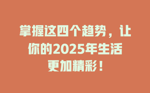 掌握这四个趋势，让你的2025年生活更加精彩！ 一