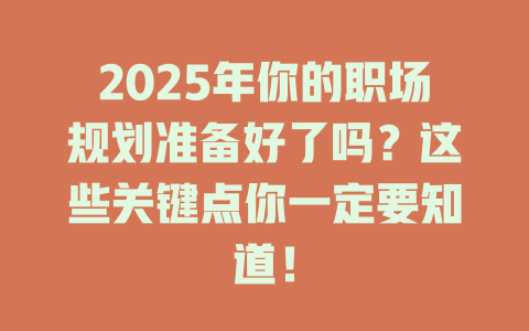2025年你的职场规划准备好了吗？这些关键点你一定要知道！ 一
