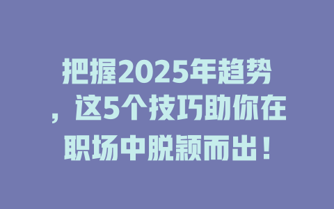 把握2025年趋势，这5个技巧助你在职场中脱颖而出！ 一
