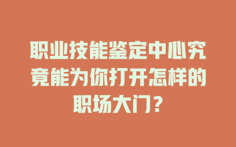 职业技能鉴定中心究竟能为你打开怎样的职场大门？ 一