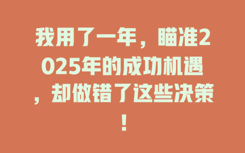我用了一年，瞄准2025年的成功机遇，却做错了这些决策！ 一