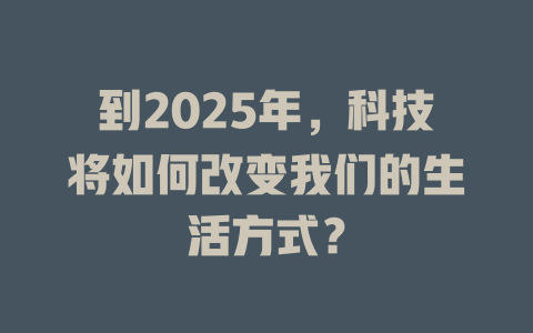 到2025年，科技将如何改变我们的生活方式？ 一
